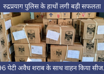 अवैध शराब के प्रति रुद्रप्रयाग पुलिस के हाथों लगी बड़ी सफलता,अंग्रेजी शराब की 96 पेटी की बरामद..